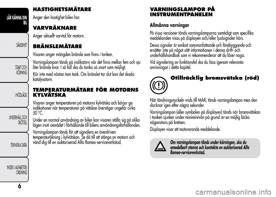 Alfa Romeo MiTo 2016 Ägarmanual (in Swedish) HASTIGHETSMÄTARE
Anger den hastighet bilen har.
VARVRÄKNARE
Anger aktuellt varvtal för motorn.
BRÄNSLEMÄTARE
Visaren anger mängden bränsle som finns i tanken.
Varningslampan tänds på indikato Alfa Romeo MiTo 2016 Ägarmanual (in Swedish) HASTIGHETSMÄTARE
Anger den hastighet bilen har.
VARVRÄKNARE
Anger aktuellt varvtal för motorn.
BRÄNSLEMÄTARE
Visaren anger mängden bränsle som finns i tanken.
Varningslampan tänds på indikato