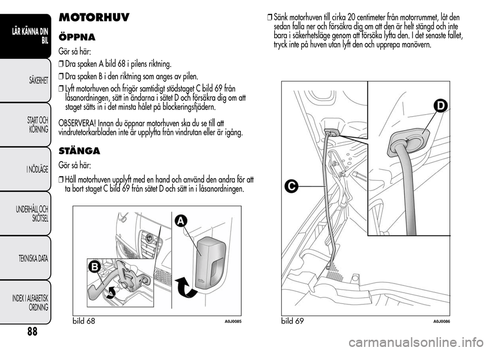 Alfa Romeo MiTo 2016 Ägarmanual (in Swedish) MOTORHUV
ÖPPNA
Gör så här:
❒Dra spaken A bild 68 i pilens riktning.
❒Dra spaken B i den riktning som anges av pilen.
❒Lyft motorhuven och frigör samtidigt stödstaget C bild 69 från
låsan Alfa Romeo MiTo 2016 Ägarmanual (in Swedish) MOTORHUV
ÖPPNA
Gör så här:
❒Dra spaken A bild 68 i pilens riktning.
❒Dra spaken B i den riktning som anges av pilen.
❒Lyft motorhuven och frigör samtidigt stödstaget C bild 69 från
låsan