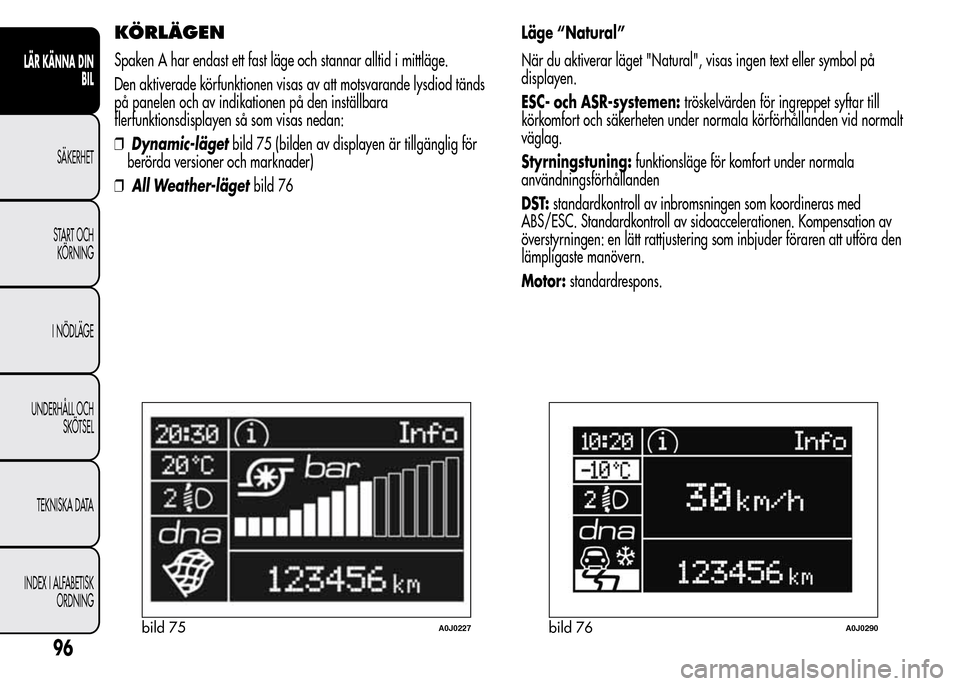 Alfa Romeo MiTo 2016 Ägarmanual (in Swedish) KÖRLÄGEN
Spaken A har endast ett fast läge och stannar alltid i mittläge.
Den aktiverade körfunktionen visas av att motsvarande lysdiod tänds
på panelen och av indikationen på den inställbara Alfa Romeo MiTo 2016 Ägarmanual (in Swedish) KÖRLÄGEN
Spaken A har endast ett fast läge och stannar alltid i mittläge.
Den aktiverade körfunktionen visas av att motsvarande lysdiod tänds
på panelen och av indikationen på den inställbara
