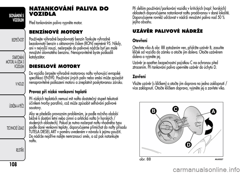 Alfa Romeo MiTo 2016 Návod k obsluze (in Czech) NATANKOVÁNÍ PALIVA DO
VOZIDLA
Před tankováním paliva vypněte motor.
BENZÍNOVÉ MOTORY
Používejte výhradně bezolovnatý benzín Tankujte výhradně
bezolovnatý benzín s oktanovým číslem Alfa Romeo MiTo 2016 Návod k obsluze (in Czech) NATANKOVÁNÍ PALIVA DO
VOZIDLA
Před tankováním paliva vypněte motor.
BENZÍNOVÉ MOTORY
Používejte výhradně bezolovnatý benzín Tankujte výhradně
bezolovnatý benzín s oktanovým číslem