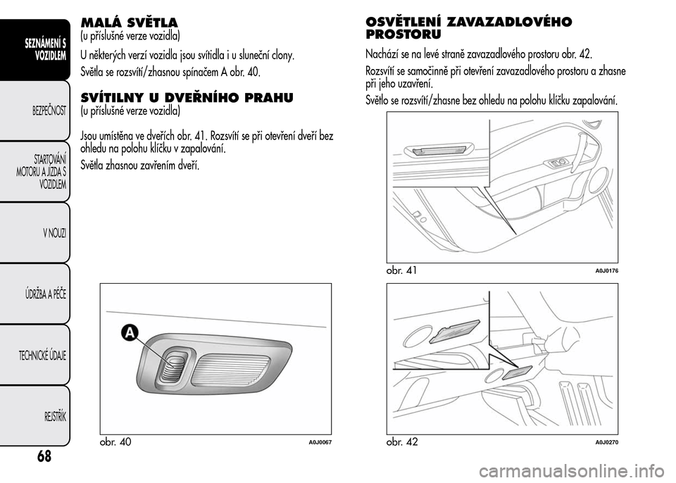 Alfa Romeo MiTo 2016 Návod k obsluze (in Czech) MALÁ SVĚTLA
(u příslušné verze vozidla)
U některých verzí vozidla jsou svítidla i u sluneční clony.
Světla se rozsvítí/zhasnou spínačem A obr. 40.
SVÍTILNY U DVEŘNÍHO PRAHU
Jsou um Alfa Romeo MiTo 2016 Návod k obsluze (in Czech) MALÁ SVĚTLA
(u příslušné verze vozidla)
U některých verzí vozidla jsou svítidla i u sluneční clony.
Světla se rozsvítí/zhasnou spínačem A obr. 40.
SVÍTILNY U DVEŘNÍHO PRAHU
Jsou um