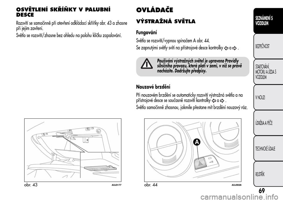 Alfa Romeo MiTo 2016 Návod k obsluze (in Czech) OSVĚTLENÍ SKŘÍŇKY V PALUBNÍ
DESCE
Rozsvítí se samočinně při otevření odkládací skříňky obr. 43 a zhasne
při jejím zavření.
Světlo se rozsvítí/zhasne bez ohledu na polohu klí Alfa Romeo MiTo 2016 Návod k obsluze (in Czech) OSVĚTLENÍ SKŘÍŇKY V PALUBNÍ
DESCE
Rozsvítí se samočinně při otevření odkládací skříňky obr. 43 a zhasne
při jejím zavření.
Světlo se rozsvítí/zhasne bez ohledu na polohu klí