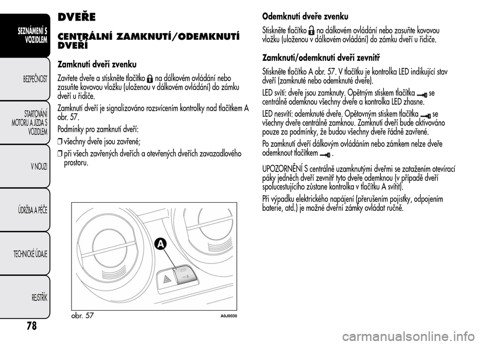 Alfa Romeo MiTo 2016 Návod k obsluze (in Czech) DVEŘE
CENTRÁLNÍ ZAMKNUTÍ/ODEMKNUTÍ
DVEŘÍ
Zamknutí dveří zvenku
Zavřete dveře a stiskněte tlačítko
na dálkovém ovládání nebo
zasuňte kovovou vložku (uloženou v dálkovém ovlád Alfa Romeo MiTo 2016 Návod k obsluze (in Czech) DVEŘE
CENTRÁLNÍ ZAMKNUTÍ/ODEMKNUTÍ
DVEŘÍ
Zamknutí dveří zvenku
Zavřete dveře a stiskněte tlačítko
na dálkovém ovládání nebo
zasuňte kovovou vložku (uloženou v dálkovém ovlád