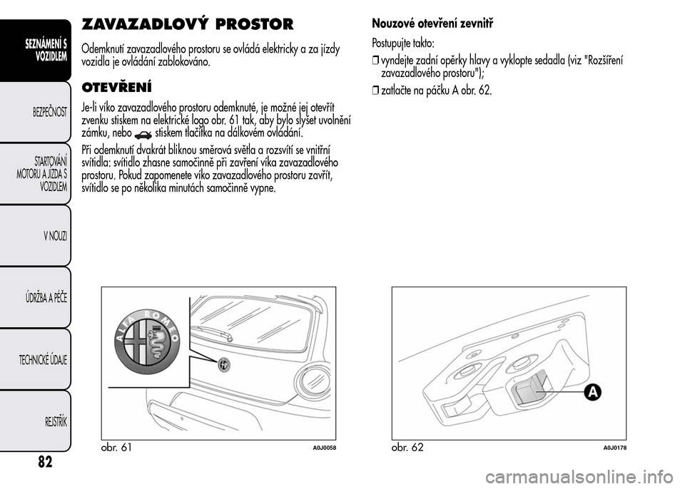 Alfa Romeo MiTo 2016 Návod k obsluze (in Czech) ZAVAZADLOVÝ PROSTOR
Odemknutí zavazadlového prostoru se ovládá elektricky a za jízdy
vozidla je ovládání zablokováno.
OTEVŘENÍ
Je-li víko zavazadlového prostoru odemknuté, je možné je Alfa Romeo MiTo 2016 Návod k obsluze (in Czech) ZAVAZADLOVÝ PROSTOR
Odemknutí zavazadlového prostoru se ovládá elektricky a za jízdy
vozidla je ovládání zablokováno.
OTEVŘENÍ
Je-li víko zavazadlového prostoru odemknuté, je možné je