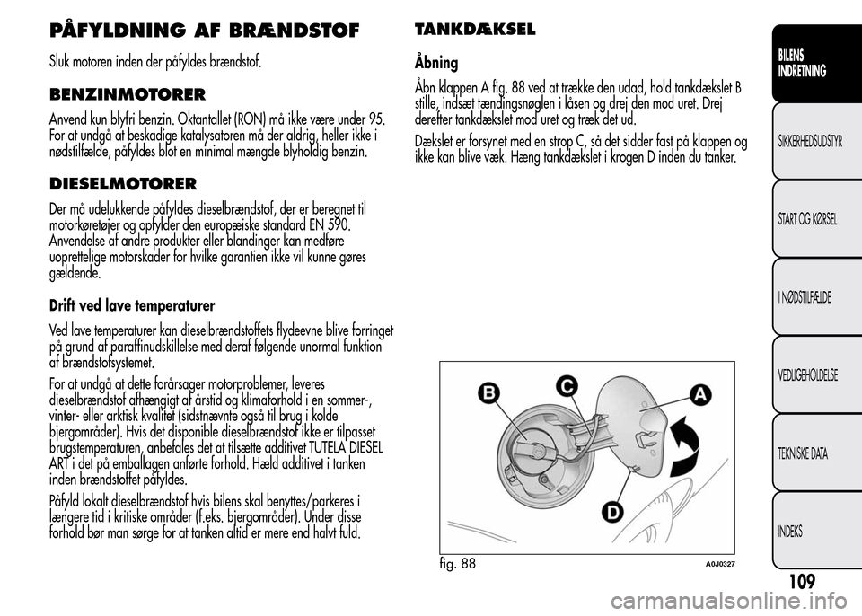 Alfa Romeo MiTo 2015 Instruktionsbog (in Danish) PÅFYLDNING AF BRÆNDSTOF
Sluk motoren inden der påfyldes brændstof.
BENZINMOTORER
Anvend kun blyfri benzin. Oktantallet (RON) må ikke være under 95.
For at undgå at beskadige katalysatoren må d Alfa Romeo MiTo 2015 Instruktionsbog (in Danish) PÅFYLDNING AF BRÆNDSTOF
Sluk motoren inden der påfyldes brændstof.
BENZINMOTORER
Anvend kun blyfri benzin. Oktantallet (RON) må ikke være under 95.
For at undgå at beskadige katalysatoren må d
