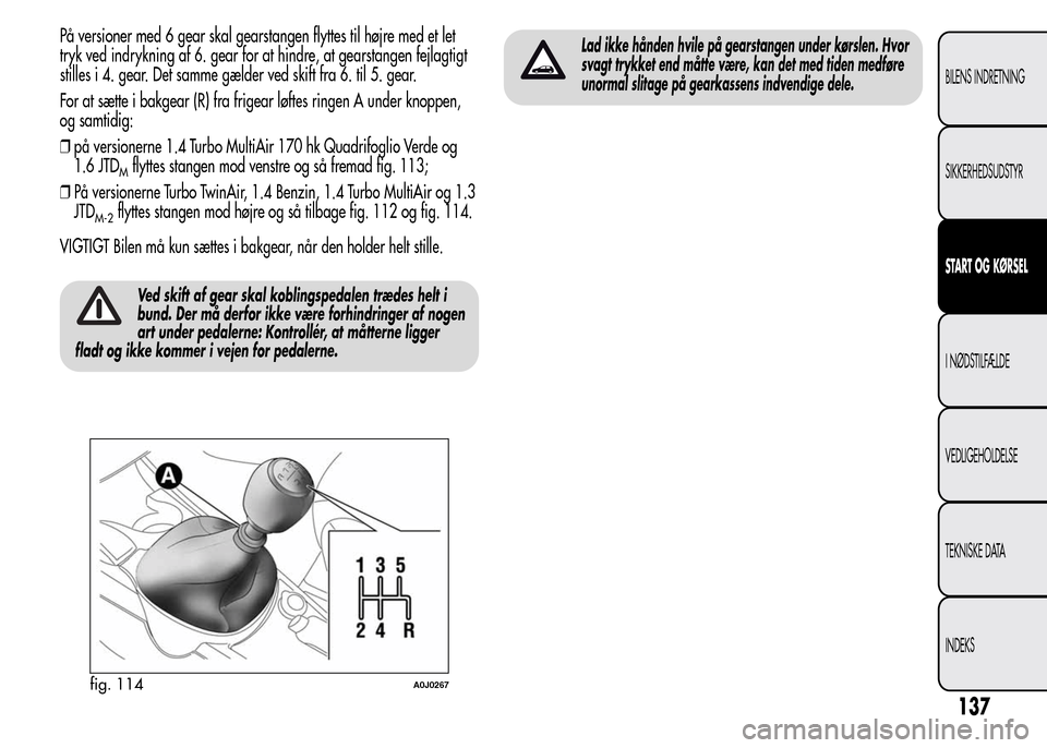 Alfa Romeo MiTo 2015  Instruktionsbog (in Danish) På versioner med 6 gear skal gearstangen flyttes til højre med et let
tryk ved indrykning af 6. gear for at hindre, at gearstangen fejlagtigt
stilles i 4. gear. Det samme gælder ved skift fra 6. ti
