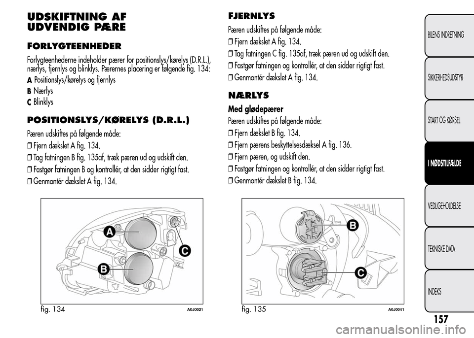 Alfa Romeo MiTo 2015 Instruktionsbog (in Danish) UDSKIFTNING AF
UDVENDIG PÆRE
FORLYGTEENHEDER
Forlygteenhederne indeholder pærer for positionslys/kørelys (D.R.L.),
nærlys, fjernlys og blinklys. Pærernes placering er følgende fig. 134:
APositio Alfa Romeo MiTo 2015 Instruktionsbog (in Danish) UDSKIFTNING AF
UDVENDIG PÆRE
FORLYGTEENHEDER
Forlygteenhederne indeholder pærer for positionslys/kørelys (D.R.L.),
nærlys, fjernlys og blinklys. Pærernes placering er følgende fig. 134:
APositio