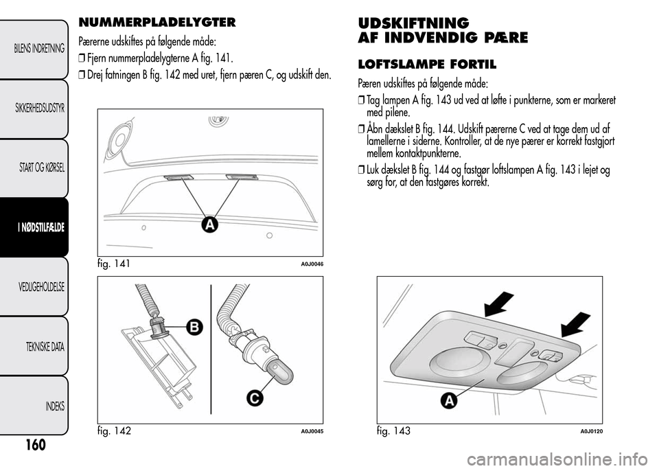 Alfa Romeo MiTo 2015 Instruktionsbog (in Danish) NUMMERPLADELYGTER
Pærerne udskiftes på følgende måde:
❒Fjern nummerpladelygterne A fig. 141.
❒Drej fatningen B fig. 142 med uret, fjern pæren C, og udskift den.
UDSKIFTNING
AF INDVENDIG PÆRE Alfa Romeo MiTo 2015 Instruktionsbog (in Danish) NUMMERPLADELYGTER
Pærerne udskiftes på følgende måde:
❒Fjern nummerpladelygterne A fig. 141.
❒Drej fatningen B fig. 142 med uret, fjern pæren C, og udskift den.
UDSKIFTNING
AF INDVENDIG PÆRE