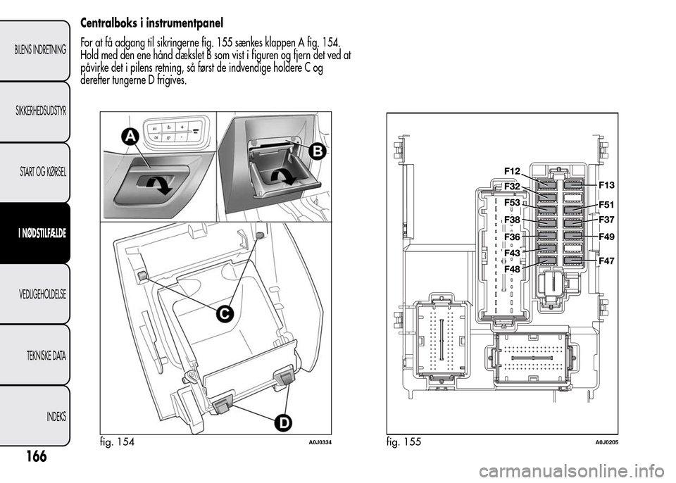 Alfa Romeo MiTo 2015 Instruktionsbog (in Danish) Centralboks i instrumentpanel
For at få adgang til sikringerne fig. 155 sænkes klappen A fig. 154.
Hold med den ene hånd dækslet B som vist i figuren og fjern det ved at
påvirke det i pilens retn Alfa Romeo MiTo 2015 Instruktionsbog (in Danish) Centralboks i instrumentpanel
For at få adgang til sikringerne fig. 155 sænkes klappen A fig. 154.
Hold med den ene hånd dækslet B som vist i figuren og fjern det ved at
påvirke det i pilens retn