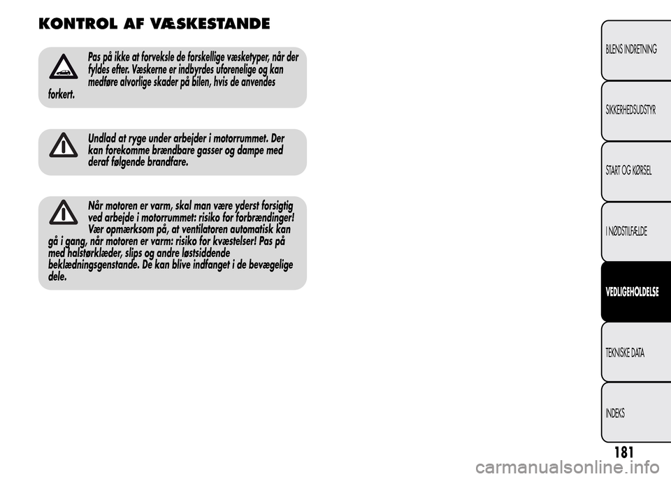 Alfa Romeo MiTo 2015  Instruktionsbog (in Danish) KONTROL AF VÆSKESTANDE
Pas på ikke at forveksle de forskellige væsketyper, når der
fyldes efter. Væskerne er indbyrdes uforenelige og kan
medføre alvorlige skader på bilen, hvis de anvendes
for