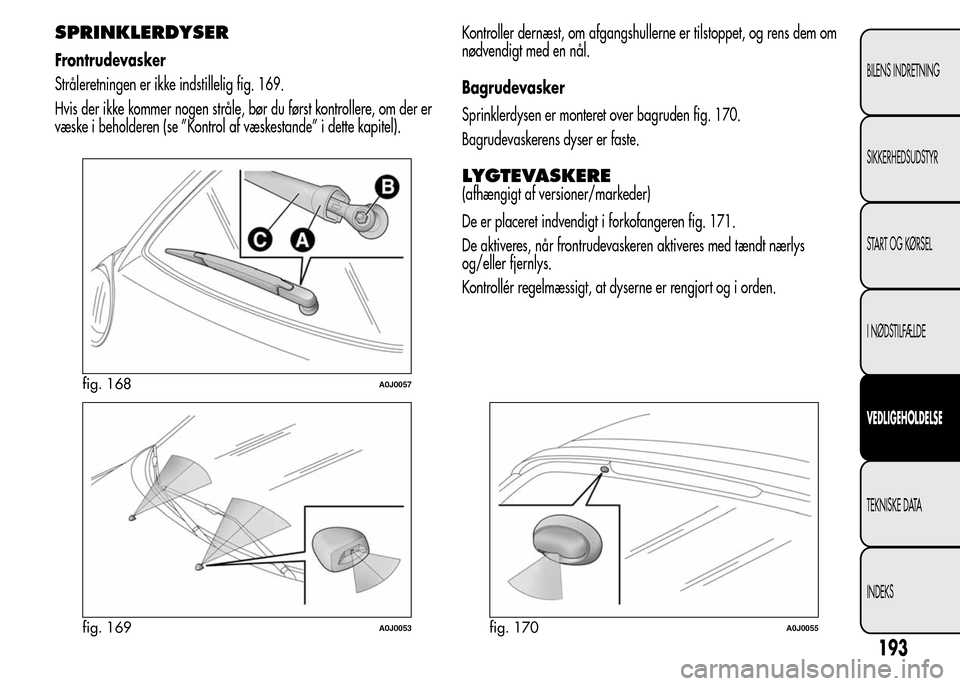 Alfa Romeo MiTo 2015  Instruktionsbog (in Danish) SPRINKLERDYSER
Frontrudevasker
Stråleretningen er ikke indstillelig fig. 169.
Hvis der ikke kommer nogen stråle, bør du først kontrollere, om der er
væske i beholderen (se ”Kontrol af væskesta