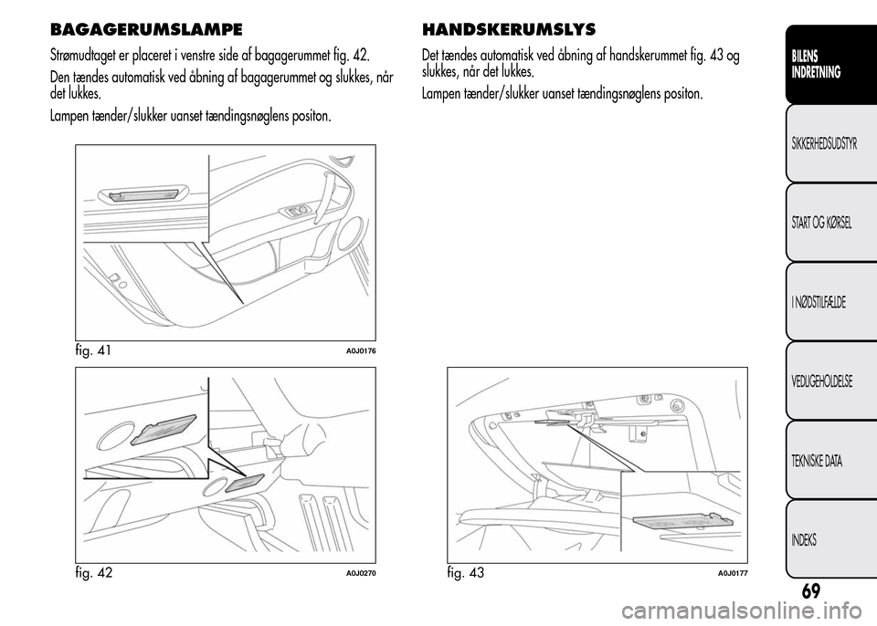 Alfa Romeo MiTo 2015  Instruktionsbog (in Danish) BAGAGERUMSLAMPE
Strømudtaget er placeret i venstre side af bagagerummet fig. 42.
Den tændes automatisk ved åbning af bagagerummet og slukkes, når
det lukkes.
Lampen tænder/slukker uanset tænding