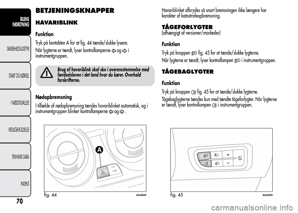 Alfa Romeo MiTo 2015  Instruktionsbog (in Danish) BETJENINGSKNAPPER
HAVARIBLINK
Funktion
Tryk på kontakten A for at fig. 44 tænde/slukke lysene.
Når lygterne er tændt, lyser kontrollamperne
ogi
instrumentgruppen.
Brug af havariblink skal ske i ov