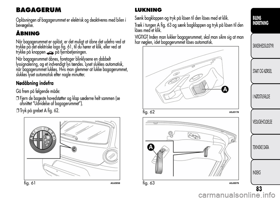 Alfa Romeo MiTo 2015 Instruktionsbog (in Danish) BAGAGERUM
Oplåsningen af bagagerummet er elektrisk og deaktiveres med bilen i
bevægelse.
ÅBNING
Når bagagerummet er oplåst, er det muligt at åbne det udefra ved at
trykke på det elektriske logo Alfa Romeo MiTo 2015 Instruktionsbog (in Danish) BAGAGERUM
Oplåsningen af bagagerummet er elektrisk og deaktiveres med bilen i
bevægelse.
ÅBNING
Når bagagerummet er oplåst, er det muligt at åbne det udefra ved at
trykke på det elektriske logo
