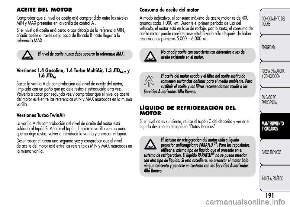 Alfa Romeo MiTo 2015 Manual del propietario (in Spanish) ACEITE DEL MOTOR
Comprobar que el nivel de aceite esté comprendido entre los niveles
MIN y MAX presentes en la varilla de control A .
Si el nivel del aceite está cerca o por debajo de la referencia Alfa Romeo MiTo 2015 Manual del propietario (in Spanish) ACEITE DEL MOTOR
Comprobar que el nivel de aceite esté comprendido entre los niveles
MIN y MAX presentes en la varilla de control A .
Si el nivel del aceite está cerca o por debajo de la referencia
