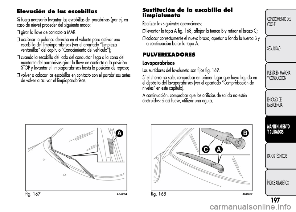 Alfa Romeo MiTo 2015 Manual del propietario (in Spanish) Elevación de las escobillas
Si fuera necesario levantar las escobillas del parabrisas (por ej. en
caso de nieve) proceder del siguiente modo:
❒girar la llave de contacto a MAR.
❒accionar la palan Alfa Romeo MiTo 2015 Manual del propietario (in Spanish) Elevación de las escobillas
Si fuera necesario levantar las escobillas del parabrisas (por ej. en
caso de nieve) proceder del siguiente modo:
❒girar la llave de contacto a MAR.
❒accionar la palan