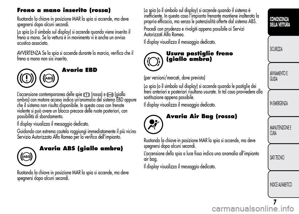 Alfa Romeo MiTo 2015  Manuale del proprietario (in Italian) Freno a mano inserito (rossa)
Ruotando la chiave in posizione MAR la spia si accende, ma deve
spegnersi dopo alcuni secondi.
La spia (o il simbolo sul display) si accende quando viene inserito il
fren