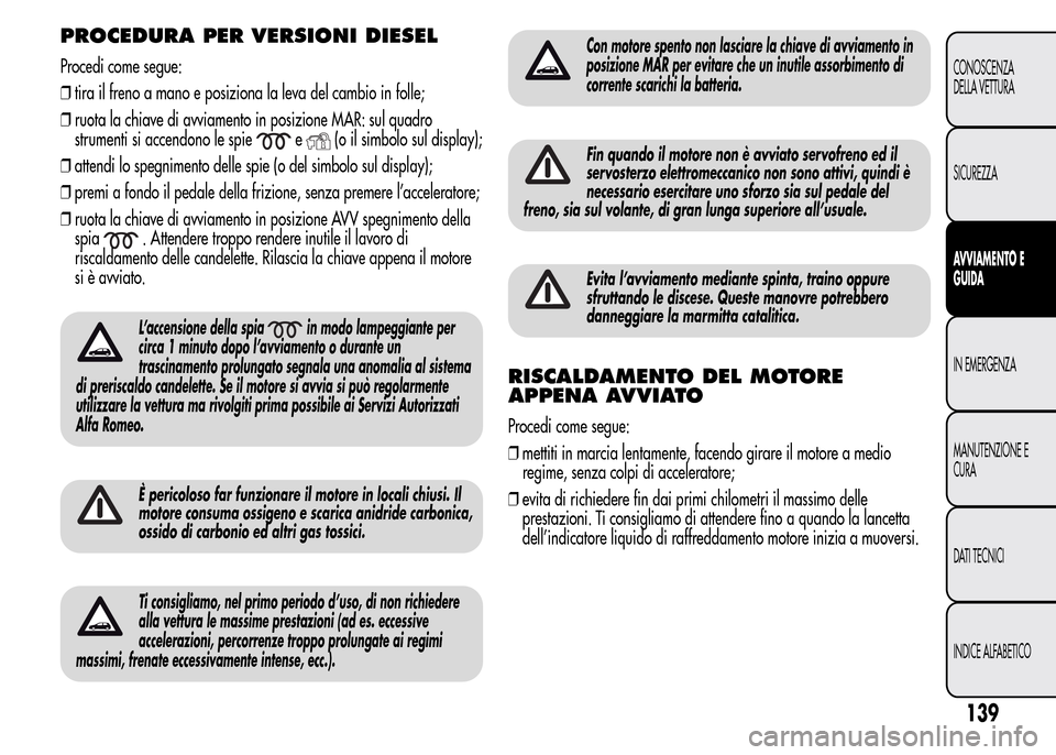 Alfa Romeo MiTo 2015  Manuale del proprietario (in Italian) PROCEDURA PER VERSIONI DIESEL
Procedi come segue:
❒tira il freno a mano e posiziona la leva del cambio in folle;
❒ruota la chiave di avviamento in posizione MAR: sul quadro
strumenti si accendono 
