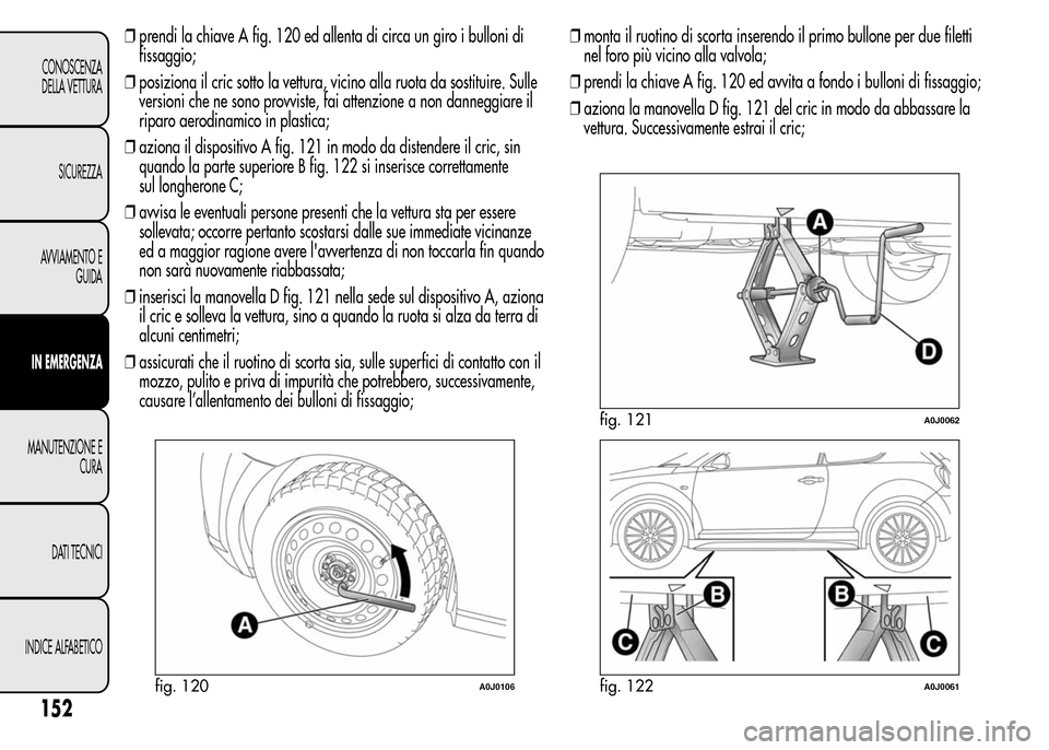 Alfa Romeo MiTo 2015  Manuale del proprietario (in Italian) ❒prendi la chiave A fig. 120 ed allenta di circa un giro i bulloni di
fissaggio;
❒posiziona il cric sotto la vettura, vicino alla ruota da sostituire. Sulle
versioni che ne sono provviste, fai att