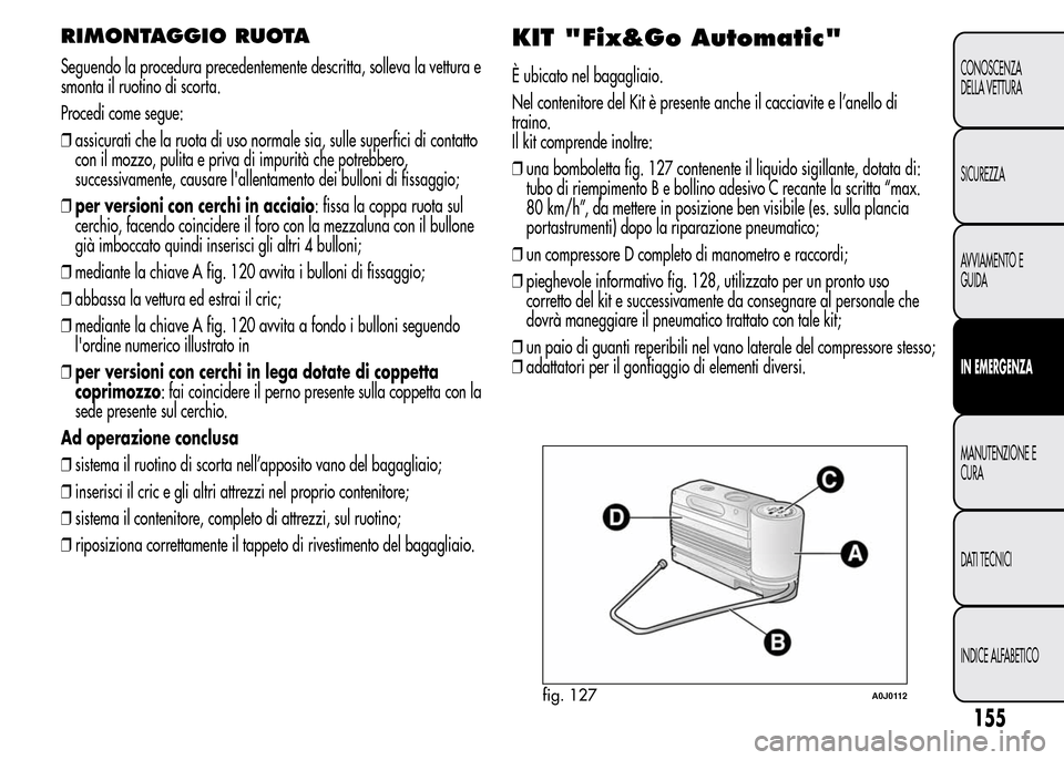 Alfa Romeo MiTo 2015  Manuale del proprietario (in Italian) RIMONTAGGIO RUOTA
Seguendo la procedura precedentemente descritta, solleva la vettura e
smonta il ruotino di scorta.
Procedi come segue:
❒assicurati che la ruota di uso normale sia, sulle superfici 