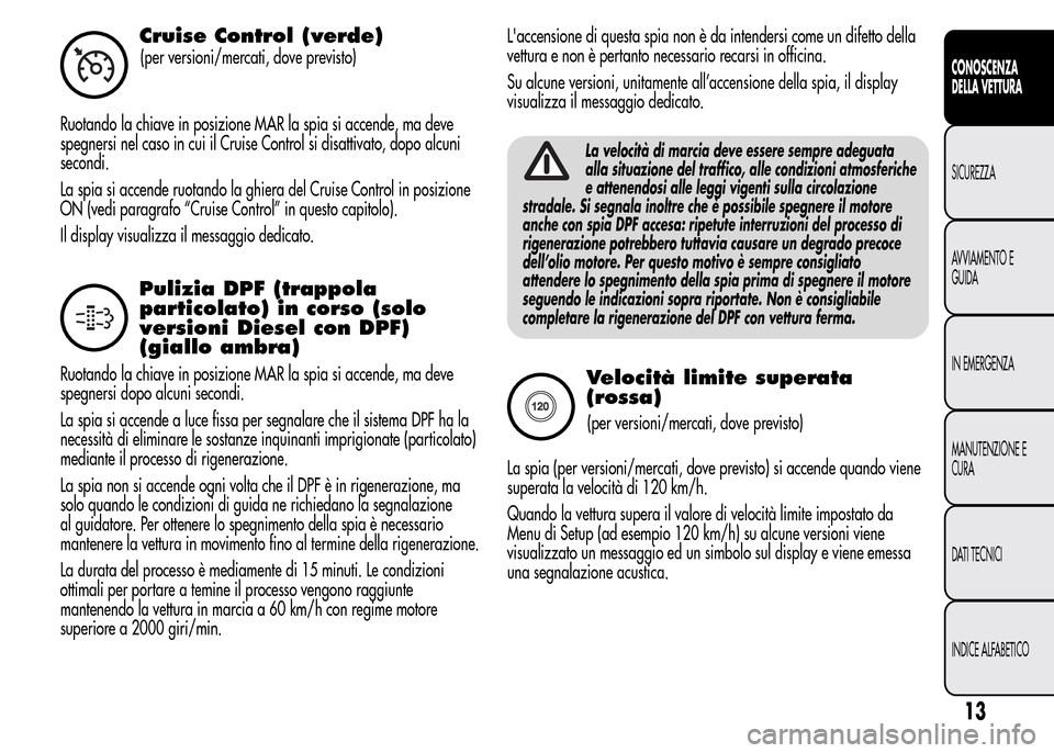 Alfa Romeo MiTo 2015  Manuale del proprietario (in Italian) Cruise Control (verde)
(per versioni/mercati, dove previsto)
Ruotando la chiave in posizione MAR la spia si accende, ma deve
spegnersi nel caso in cui il Cruise Control si disattivato, dopo alcuni
sec