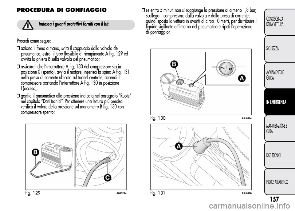 Alfa Romeo MiTo 2015  Manuale del proprietario (in Italian) PROCEDURA DI GONFIAGGIO
Indossa i guanti protettivi forniti con il kit.
Procedi come segue:
❒aziona il freno a mano, svita il cappuccio dalla valvola del
pneumatico, estrai il tubo flessibile di rie