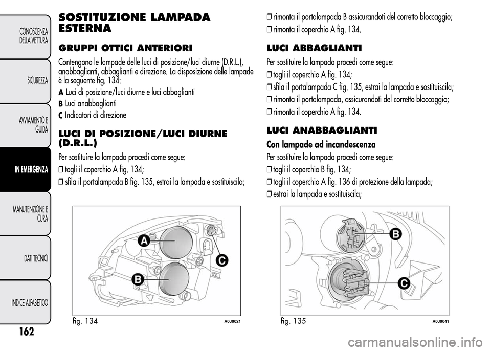Alfa Romeo MiTo 2015  Manuale del proprietario (in Italian) SOSTITUZIONE LAMPADA
ESTERNA
GRUPPI OTTICI ANTERIORI
Contengono le lampade delle luci di posizione/luci diurne (D.R.L.),
anabbaglianti, abbaglianti e direzione. La disposizione delle lampade
è la seg