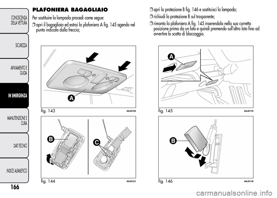 Alfa Romeo MiTo 2015  Manuale del proprietario (in Italian) ❒apri la protezione B fig. 146 e sostituisci la lampada;
❒richiudi la protezione B sul trasparente;
❒rimonta la plafoniera A fig. 145 inserendola nella sua corretta
posizione prima da un lato e 