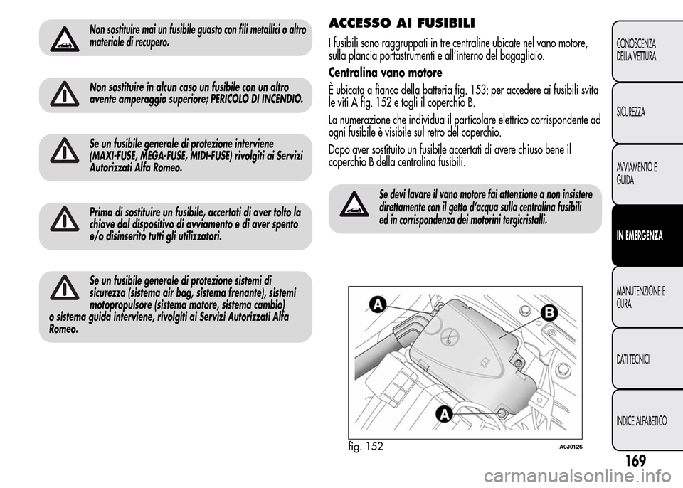 Alfa Romeo MiTo 2015  Manuale del proprietario (in Italian) Non sostituire mai un fusibile guasto con fili metallici o altro
materiale di recupero.
Non sostituire in alcun caso un fusibile con un altro
avente amperaggio superiore; PERICOLO DI INCENDIO.
Se un f