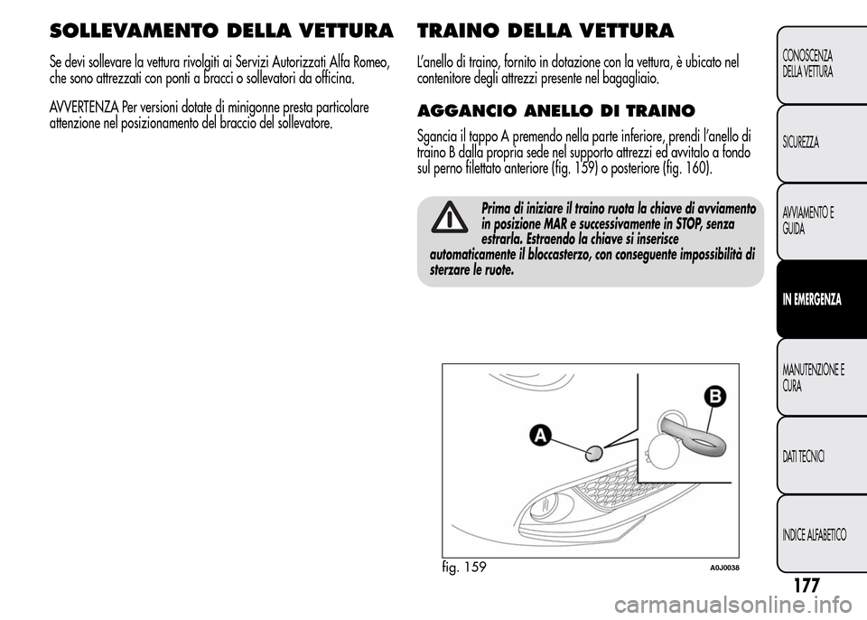 Alfa Romeo MiTo 2015  Manuale del proprietario (in Italian) SOLLEVAMENTO DELLA VETTURA
Se devi sollevare la vettura rivolgiti ai Servizi Autorizzati Alfa Romeo,
che sono attrezzati con ponti a bracci o sollevatori da officina.
AVVERTENZA Per versioni dotate di