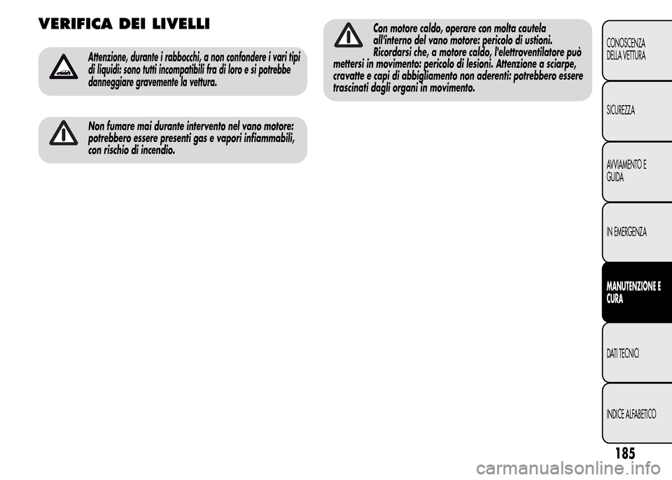 Alfa Romeo MiTo 2015  Manuale del proprietario (in Italian) VERIFICA DEI LIVELLI
Attenzione, durante i rabbocchi, a non confondere i vari tipi
di liquidi: sono tutti incompatibili fra di loro e si potrebbe
danneggiare gravemente la vettura.
Non fumare mai dura