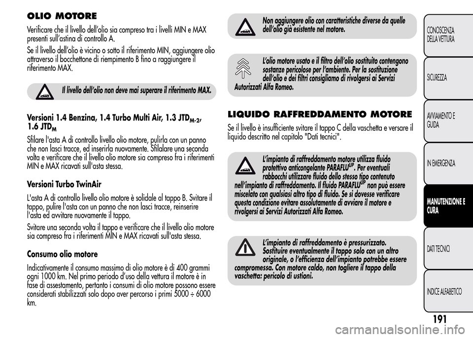 Alfa Romeo MiTo 2015  Manuale del proprietario (in Italian) OLIO MOTORE
Verificare che il livello dell’olio sia compreso tra i livelli MIN e MAX
presenti sull’astina di controllo A.
Se il livello dell’olio è vicino o sotto il riferimento MIN, aggiungere