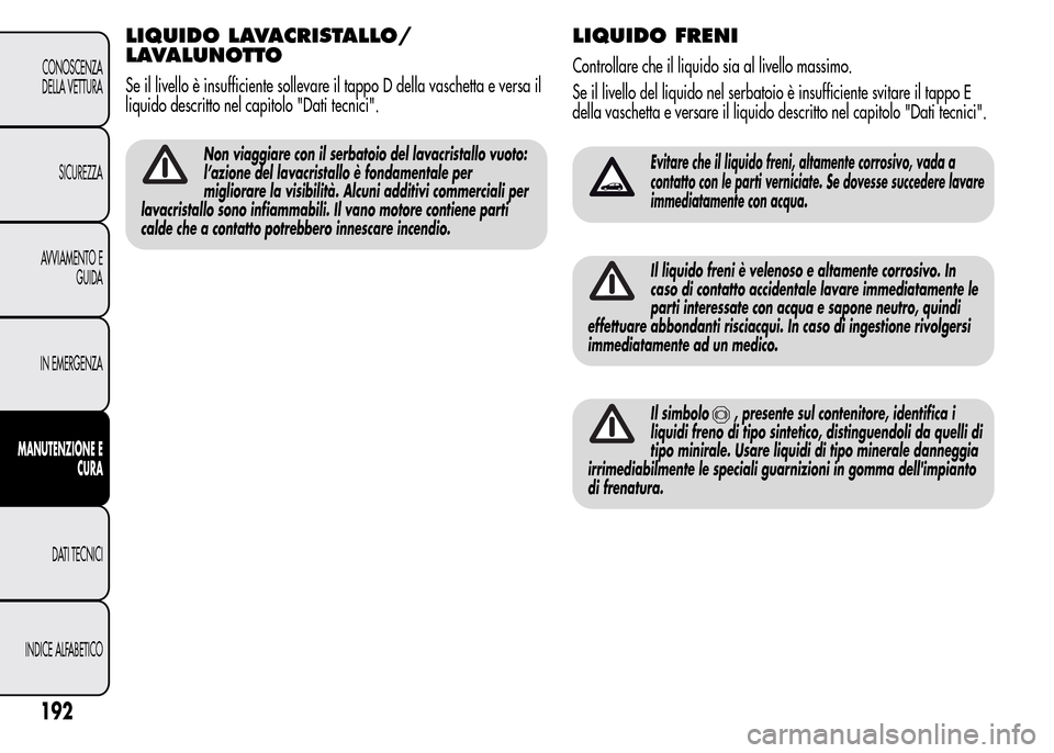 Alfa Romeo MiTo 2015  Manuale del proprietario (in Italian) LIQUIDO LAVACRISTALLO/
LAVALUNOTTO
Se il livello è insufficiente sollevare il tappo D della vaschetta e versa il
liquido descritto nel capitolo "Dati tecnici".
Non viaggiare con il serbatoio del lava