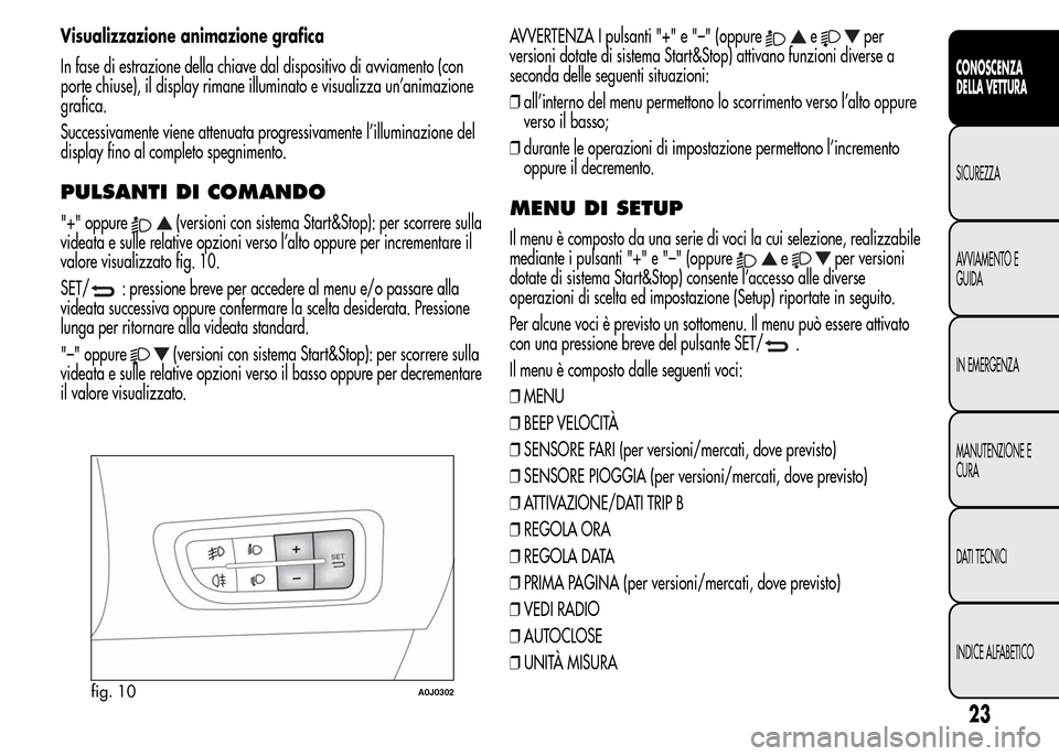 Alfa Romeo MiTo 2015  Manuale del proprietario (in Italian) Visualizzazione animazione grafica
In fase di estrazione della chiave dal dispositivo di avviamento (con
porte chiuse), il display rimane illuminato e visualizza un’animazione
grafica.
Successivamen