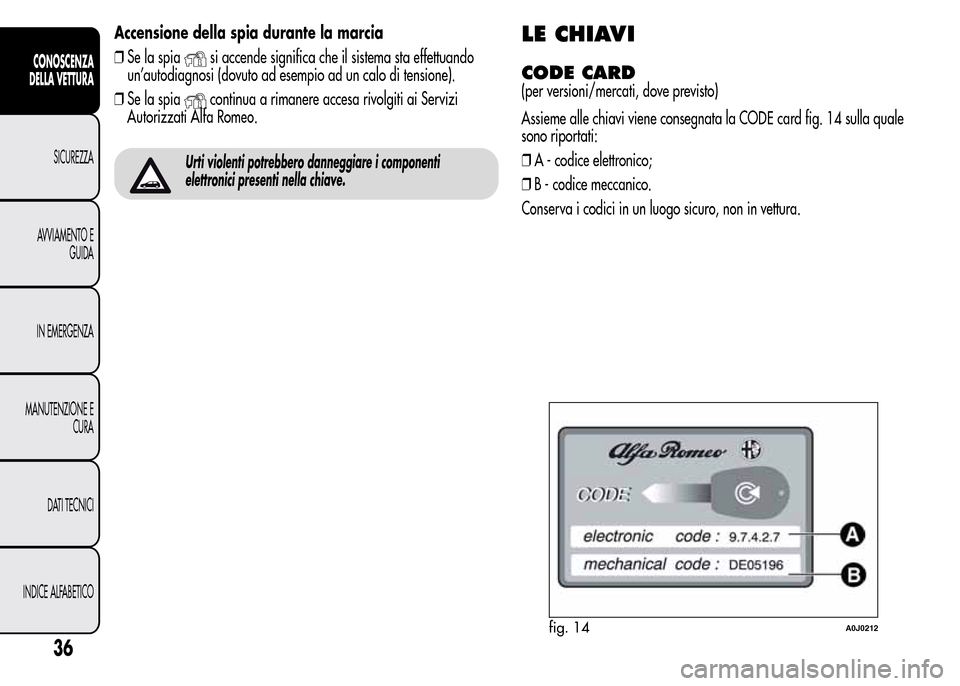 Alfa Romeo MiTo 2015  Manuale del proprietario (in Italian) Accensione della spia durante la marcia
❒Se la spia
si accende significa che il sistema sta effettuando
un’autodiagnosi (dovuto ad esempio ad un calo di tensione).
❒Se la spia
continua a rimaner