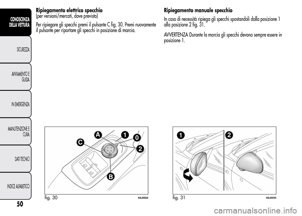 Alfa Romeo MiTo 2015  Manuale del proprietario (in Italian) Ripiegamento elettrico specchio
(per versioni/mercati, dove previsto)
Per ripiegare gli specchi premi il pulsante C fig. 30. Premi nuovamente
il pulsante per riportare gli specchi in posizione di marc