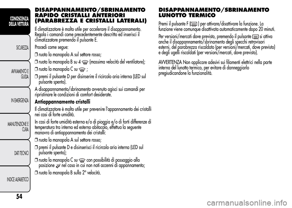 Alfa Romeo MiTo 2015  Manuale del proprietario (in Italian) DISAPPANNAMENTO/SBRINAMENTO
RAPIDO CRISTALLI ANTERIORI
(PARABREZZA E CRISTALLI LATERALI)
Il climatizzatore è molto utile per accelerare il disappannamento.
Regola i comandi come precedentemente descr