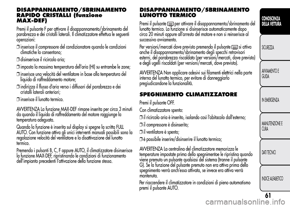 Alfa Romeo MiTo 2015  Manuale del proprietario (in Italian) DISAPPANNAMENTO/SBRINAMENTO
RAPIDO CRISTALLI (funzione
MAX-DEF)
Premi il pulsante F per attivare il disappannamento/sbrinamento del
parabrezza e dei cristalli laterali. Il climatizzatore effettua le s