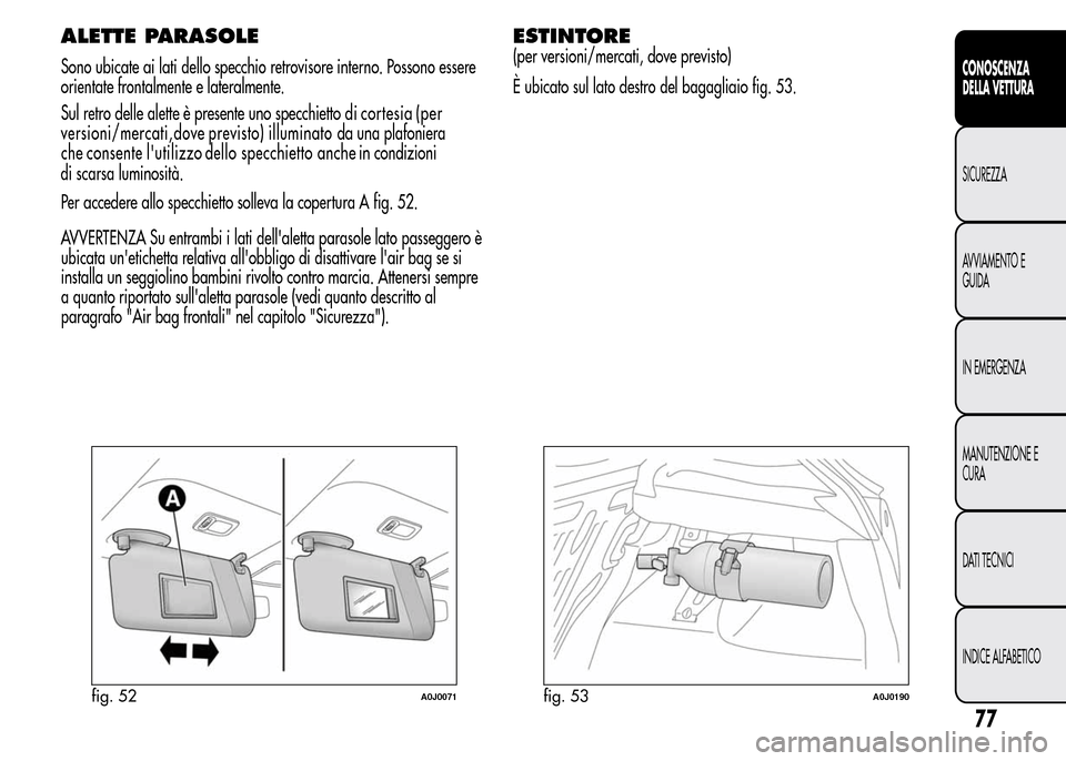 Alfa Romeo MiTo 2015  Manuale del proprietario (in Italian) ALETTE PARASOLE
Sono ubicate ai lati dello specchio retrovisore interno. Possono essere
orientate frontalmente e lateralmente.
Sul retro delle alette è presente uno specchietto d i     cortesia    (p