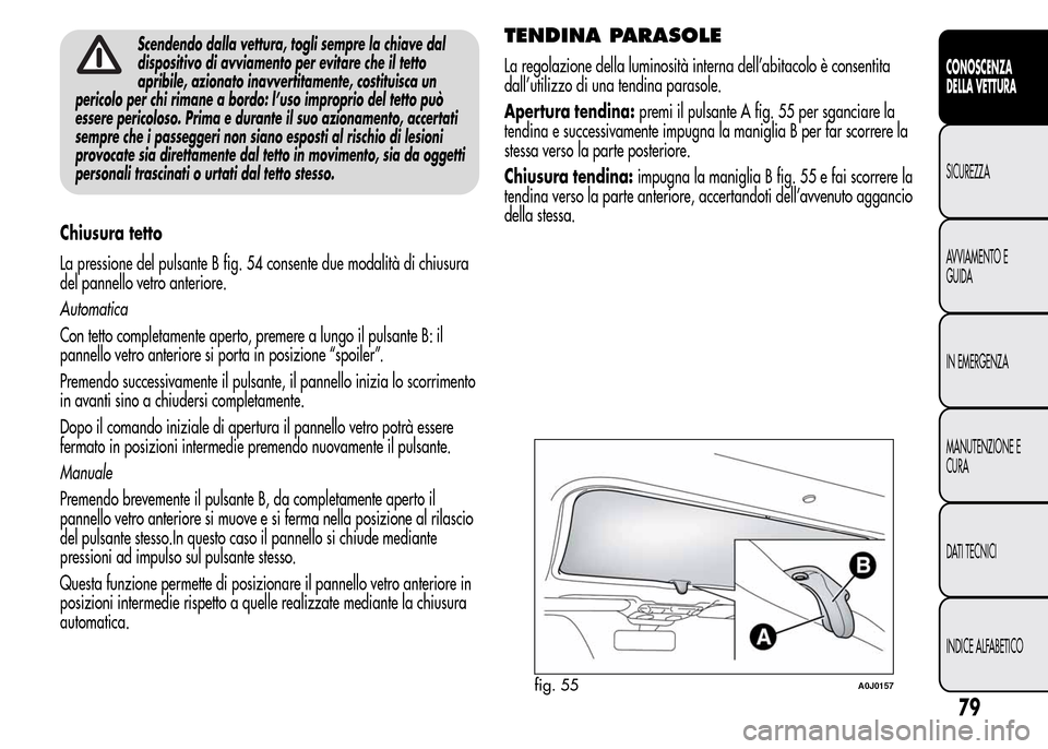 Alfa Romeo MiTo 2015  Manuale del proprietario (in Italian) Scendendo dalla vettura, togli sempre la chiave dal
dispositivo di avviamento per evitare che il tetto
apribile, azionato inavvertitamente, costituisca un
pericolo per chi rimane a bordo: l’uso impr
