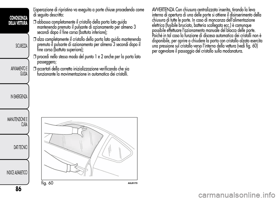 Alfa Romeo MiTo 2015  Manuale del proprietario (in Italian) L’operazione di ripristino va eseguita a porte chiuse procedendo come
di seguito descritto:
❒abbassa completamente il cristallo della porta lato guida
mantenendo premuto il pulsante di azionamento