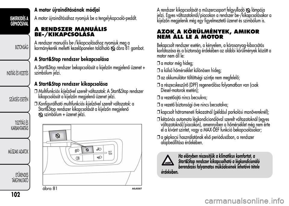 Alfa Romeo MiTo 2015  Kezelési útmutató (in Hungarian) A motor újraindításának módjai
A motor újraindításához nyomjuk be a tengelykapcsoló-pedált.
A RENDSZER MANUÁLIS
BE-/KIKAPCSOLÁSA
A rendszer manuális be-/kikapcsolásához nyomjuk meg a
k