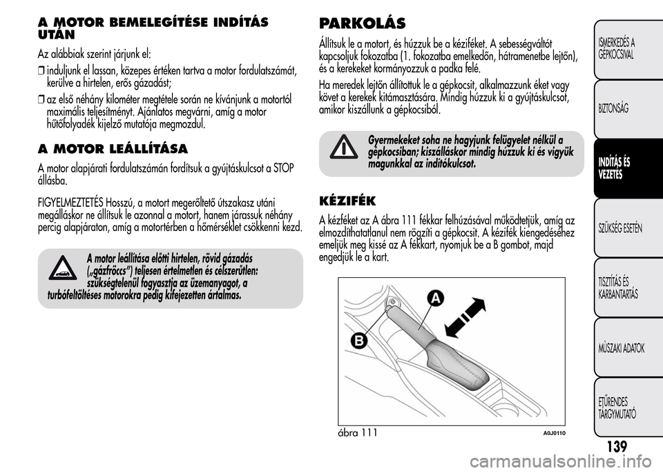 Alfa Romeo MiTo 2015 Kezelési útmutató (in Hungarian) A MOTOR BEMELEGÍTÉSE INDÍTÁS
UTÁN
Az alábbiak szerint járjunk el:
❒induljunk el lassan, közepes értéken tartva a motor fordulatszámát,
kerülve a hirtelen, erős gázadást;
❒az első Alfa Romeo MiTo 2015 Kezelési útmutató (in Hungarian) A MOTOR BEMELEGÍTÉSE INDÍTÁS
UTÁN
Az alábbiak szerint járjunk el:
❒induljunk el lassan, közepes értéken tartva a motor fordulatszámát,
kerülve a hirtelen, erős gázadást;
❒az első
