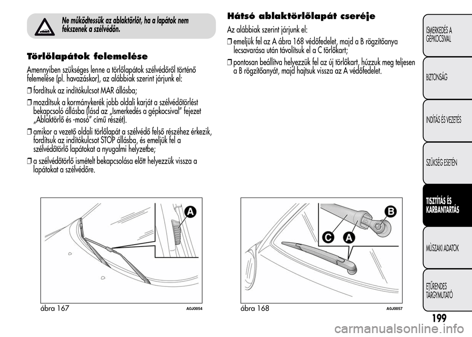 Alfa Romeo MiTo 2015  Kezelési útmutató (in Hungarian) Ne működtessük az ablaktörlőt, ha a lapátok nem
fekszenek a szélvédőn.
Törlőlapátok felemelése
Amennyiben szükséges lenne a törlőlapátok szélvédőről történő
felemelése (pl. h