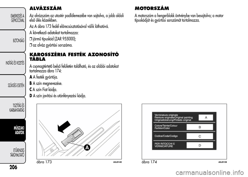 Alfa Romeo MiTo 2015  Kezelési útmutató (in Hungarian) ALVÁZSZÁM
Az alvázszám az utastér padlólemezébe van sajtolva, a jobb oldali
első ülés közelében.
Az A ábra 173 fedél előrecsúsztatásával válik láthatóvá.
A következő adatokat t