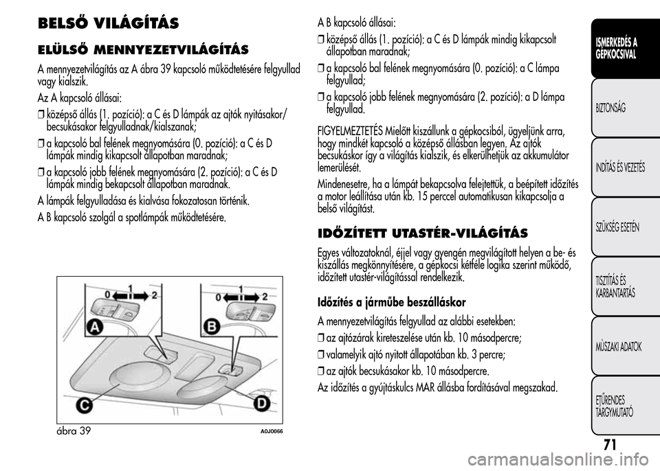 Alfa Romeo MiTo 2015  Kezelési útmutató (in Hungarian) BELSŐ VILÁGÍTÁS
ELÜLSŐ MENNYEZETVILÁGÍTÁS
A mennyezetvilágítás az A ábra 39 kapcsoló működtetésére felgyullad
vagy kialszik.
Az A kapcsoló állásai:
❒középső állás (1. pozí