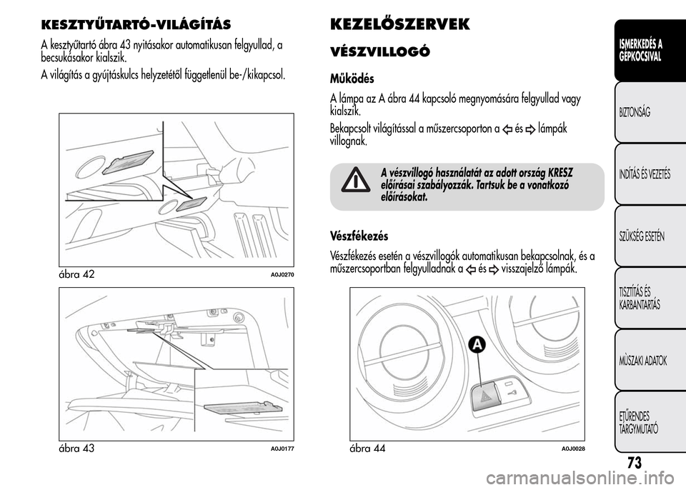 Alfa Romeo MiTo 2015  Kezelési útmutató (in Hungarian) KEZELŐSZERVEK
VÉSZVILLOGÓ
Működés
A lámpa az A ábra 44 kapcsoló megnyomására felgyullad vagy
kialszik.
Bekapcsolt világítással a műszercsoporton a
éslámpák
villognak.
A vészvillogó