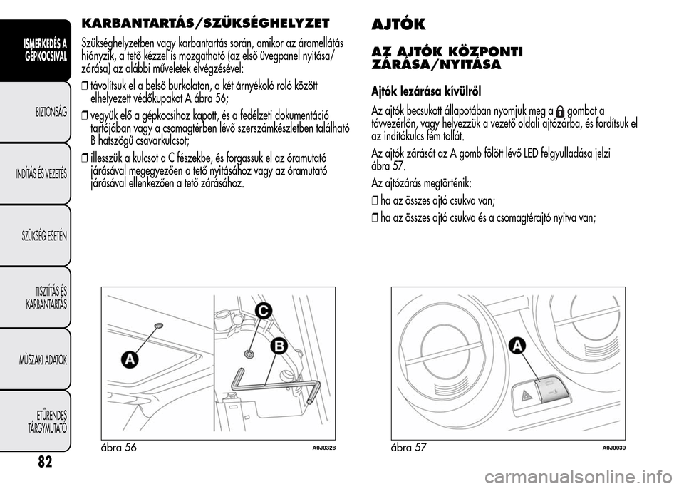 Alfa Romeo MiTo 2015  Kezelési útmutató (in Hungarian) KARBANTARTÁS/SZÜKSÉGHELYZET
Szükséghelyzetben vagy karbantartás során, amikor az áramellátás
hiányzik, a tető kézzel is mozgatható (az első üvegpanel nyitása/
zárása) az alábbi mű