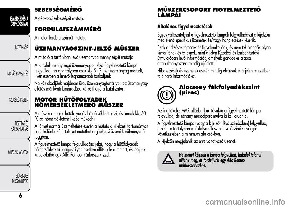 Alfa Romeo MiTo 2015 Kezelési útmutató (in Hungarian) SEBESSÉGMÉRŐ
A gépkocsi sebességét mutatja
FORDULATSZÁMMÉRŐ
A motor fordulatszámát mutatja
ÜZEMANYAGSZINT-JELZŐ MŰSZER
A mutató a tartályban levő üzemanyag mennyiségét mutatja.
A t Alfa Romeo MiTo 2015 Kezelési útmutató (in Hungarian) SEBESSÉGMÉRŐ
A gépkocsi sebességét mutatja
FORDULATSZÁMMÉRŐ
A motor fordulatszámát mutatja
ÜZEMANYAGSZINT-JELZŐ MŰSZER
A mutató a tartályban levő üzemanyag mennyiségét mutatja.
A t