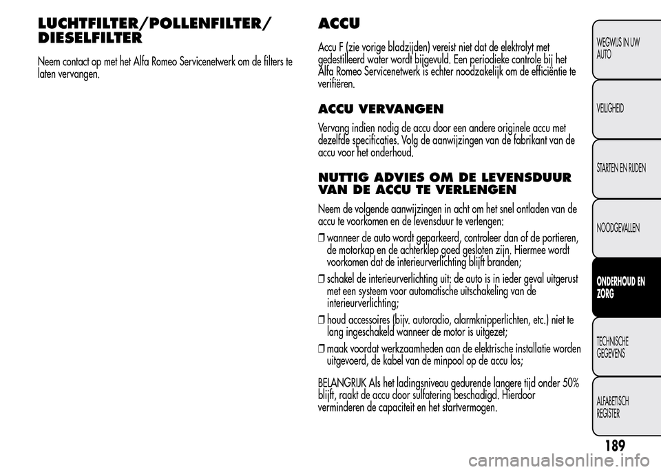 Alfa Romeo MiTo 2015  Handleiding (in Dutch) LUCHTFILTER/POLLENFILTER/
DIESELFILTER
Neem contact op met het Alfa Romeo Servicenetwerk om de filters te
laten vervangen.
ACCU
Accu F (zie vorige bladzijden) vereist niet dat de elektrolyt met
gedest